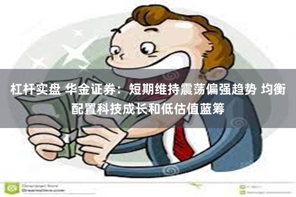 杠杆实盘 华金证券：短期维持震荡偏强趋势 均衡配置科技成长和