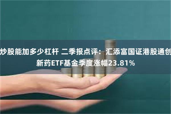 炒股能加多少杠杆 二季报点评：汇添富国证港股通创新药ETF基