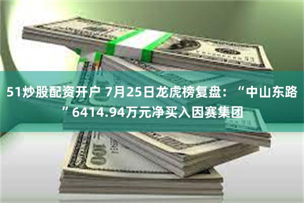 51炒股配资开户 7月25日龙虎榜复盘：“中山东路”6414