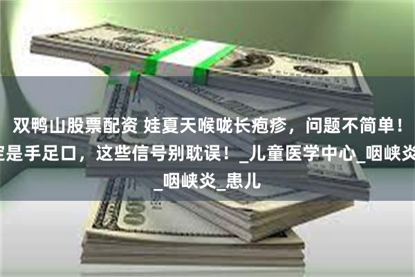 双鸭山股票配资 娃夏天喉咙长疱疹，问题不简单！不一定是手足口