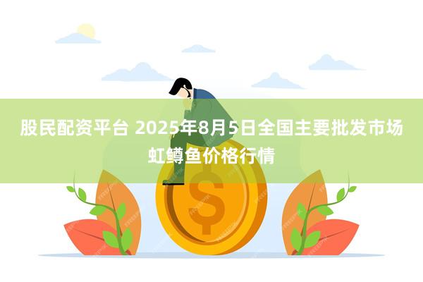 股民配资平台 2025年8月5日全国主要批发市场虹鳟鱼价格行
