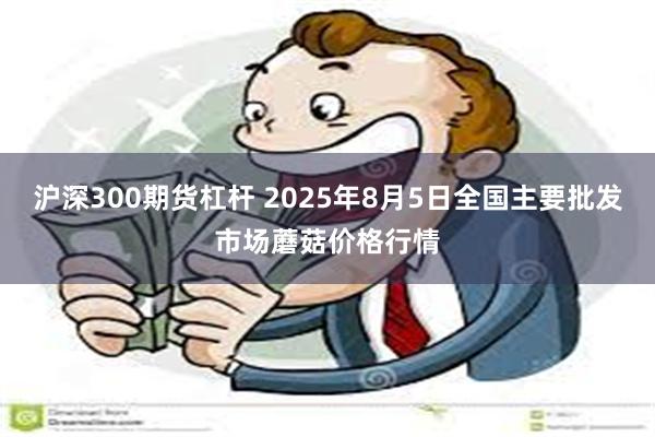 沪深300期货杠杆 2025年8月5日全国主要批发市场蘑菇价