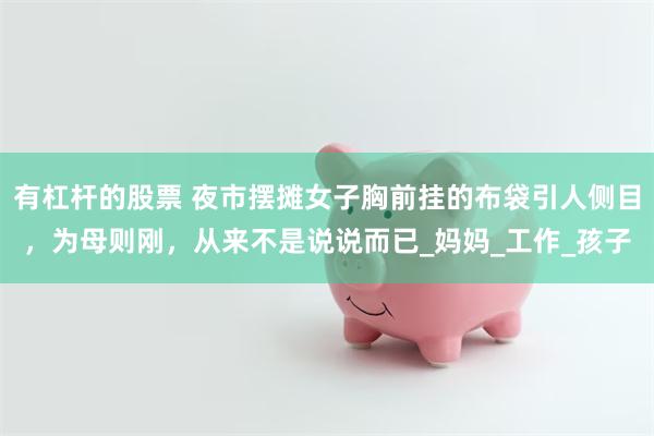 有杠杆的股票 夜市摆摊女子胸前挂的布袋引人侧目，为母则刚，从