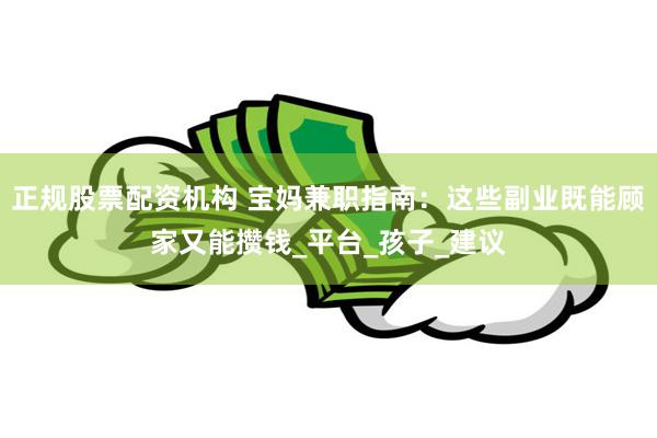 正规股票配资机构 宝妈兼职指南：这些副业既能顾家又能攒钱_平