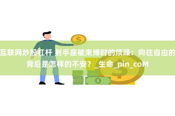 互联网炒股杠杆 射手座被束缚时的烦躁：向往自由的背后是怎样的